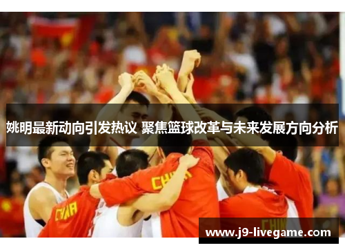 姚明最新动向引发热议 聚焦篮球改革与未来发展方向分析