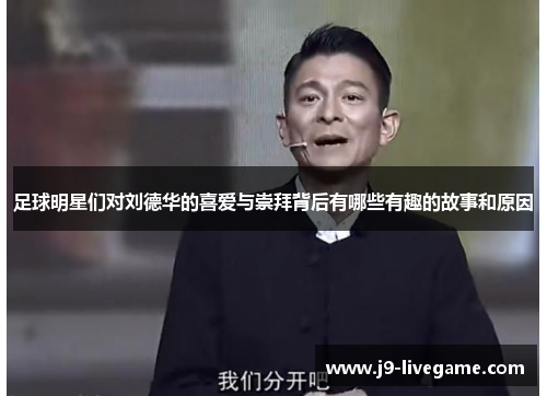足球明星们对刘德华的喜爱与崇拜背后有哪些有趣的故事和原因