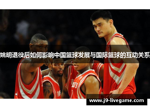 姚明退役后如何影响中国篮球发展与国际篮球的互动关系