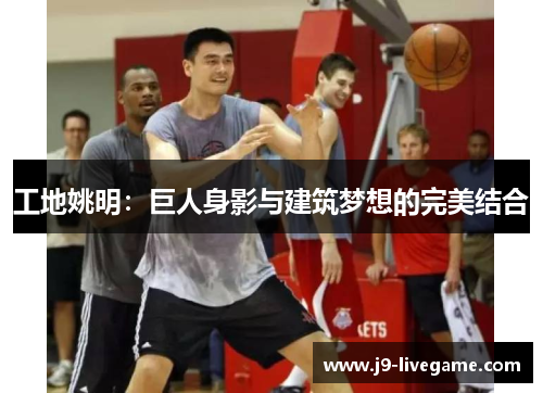 工地姚明：巨人身影与建筑梦想的完美结合