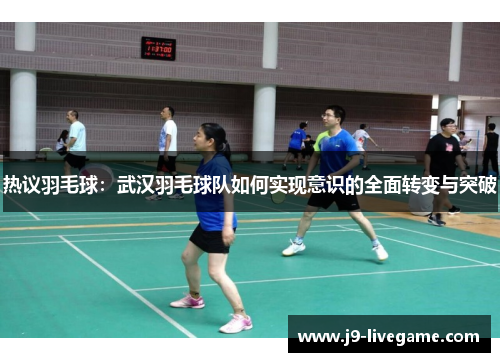 热议羽毛球：武汉羽毛球队如何实现意识的全面转变与突破