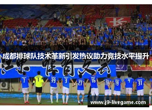 成都排球队技术革新引发热议助力竞技水平提升