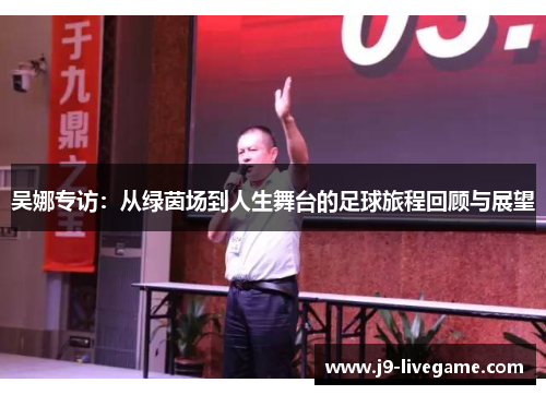 吴娜专访：从绿茵场到人生舞台的足球旅程回顾与展望