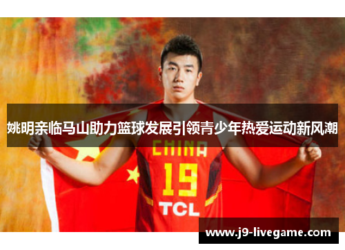 姚明亲临马山助力篮球发展引领青少年热爱运动新风潮