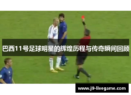 巴西11号足球明星的辉煌历程与传奇瞬间回顾