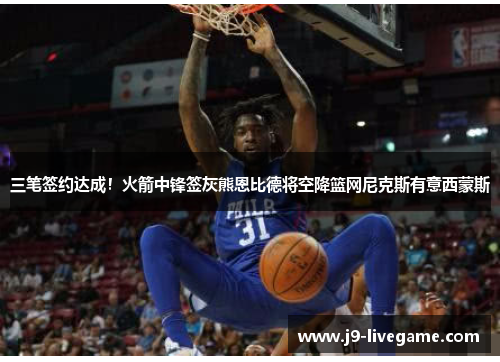 三笔签约达成!火箭中锋签灰熊恩比德将空降篮网尼克斯有意西蒙斯