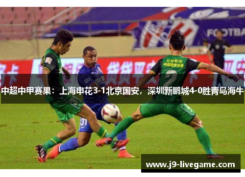 中超中甲赛果：上海申花3-1北京国安，深圳新鹏城4-0胜青岛海牛