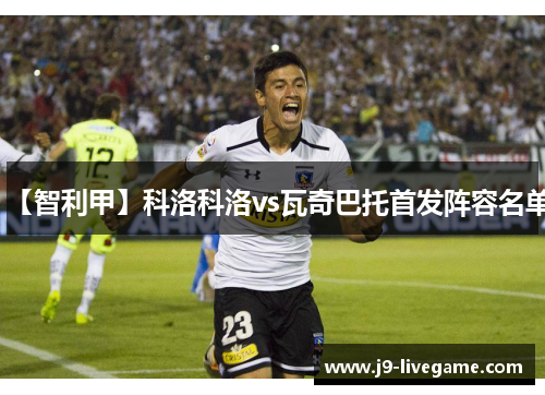 【智利甲】科洛科洛vs瓦奇巴托首发阵容名单