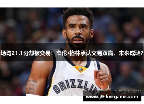场均21.1分却被交易！杰伦·格林承认交易双赢，未来成谜？