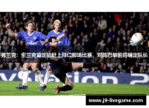弗兰克：索兰克肯定能赶上拜仁那场比赛，对阵巴黎前将确定队长
