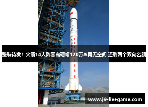 整装待发！火箭14人阵容离硬帽120万&再无空间 还剩两个双向名额