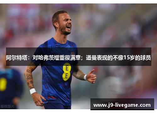 阿尔特塔：对哈弗茨增重很满意；道曼表现的不像15岁的球员